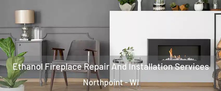 Ethanol Fireplace Repair And Installation Services Northpoint - WI